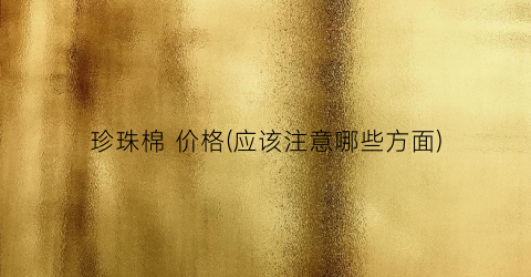 珍珠棉 价格(应该注意哪些方面)